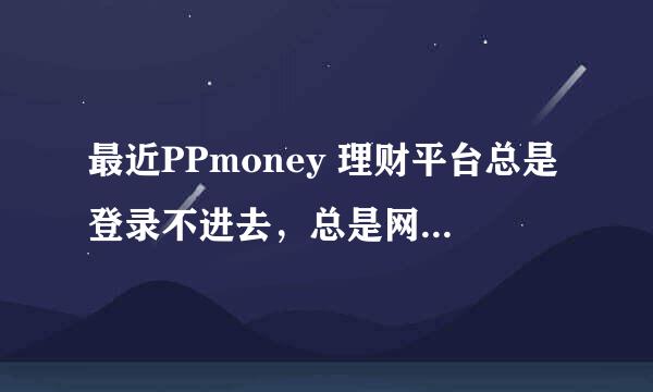 最近PPmoney 理财平台总是登录不进去，总是网页失败，？