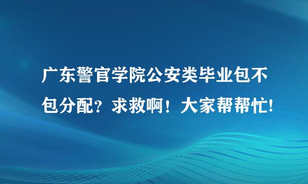 广东警官学院公安类毕业包不包分配？求救啊！大家帮帮忙!