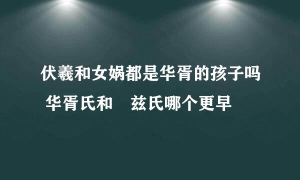 伏羲和女娲都是华胥的孩子吗 华胥氏和弇兹氏哪个更早