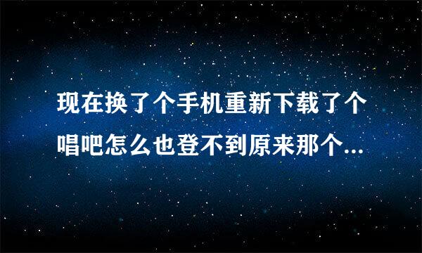 现在换了个手机重新下载了个唱吧怎么也登不到原来那个号怎么办