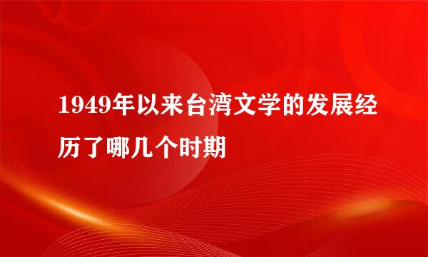 1949年以来台湾文学的发展经历了哪几个时期