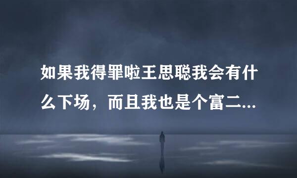 如果我得罪啦王思聪我会有什么下场，而且我也是个富二代呢？会怎么样