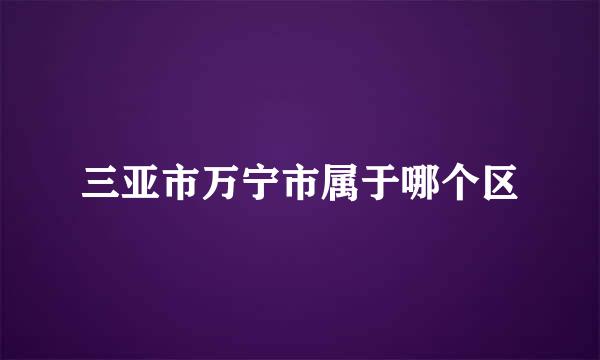 三亚市万宁市属于哪个区