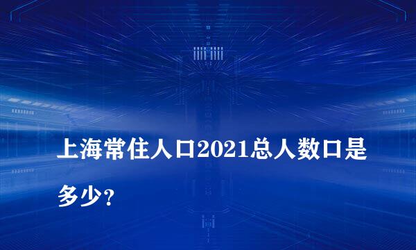 
上海常住人口2021总人数口是多少？
