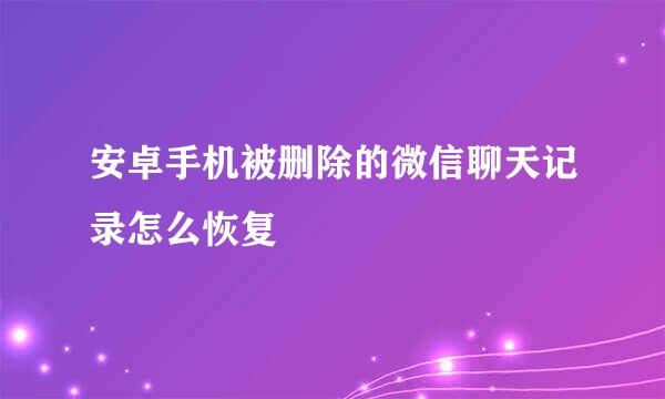 安卓手机被删除的微信聊天记录怎么恢复