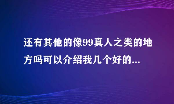 还有其他的像99真人之类的地方吗可以介绍我几个好的嘛?是坑人的吗?