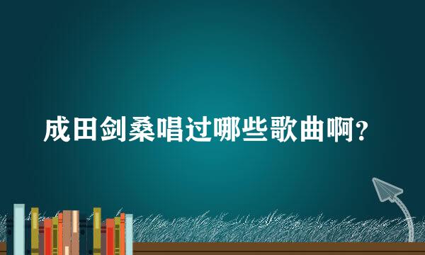 成田剑桑唱过哪些歌曲啊？