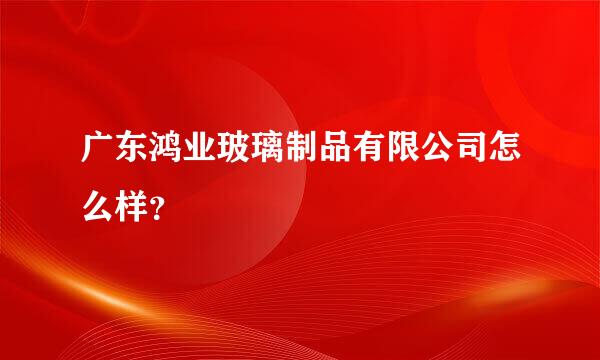 广东鸿业玻璃制品有限公司怎么样？