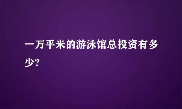 一万平米的游泳馆总投资有多少?