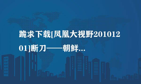 跪求下载[凤凰大视野20101201]断刀——朝鲜战场大逆转（三）[3e]种子的网址感激不尽