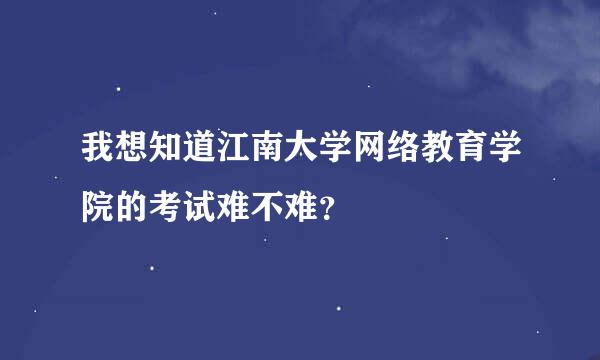 我想知道江南大学网络教育学院的考试难不难？