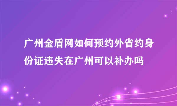 广州金盾网如何预约外省约身份证违失在广州可以补办吗