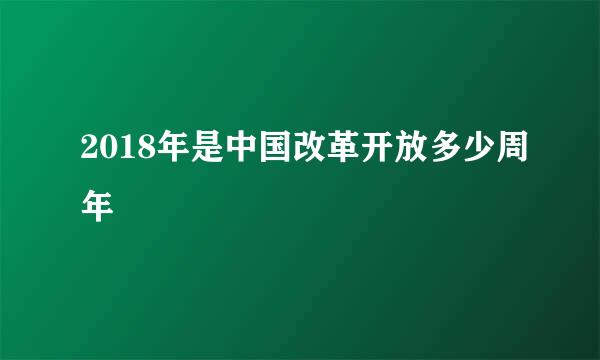 2018年是中国改革开放多少周年