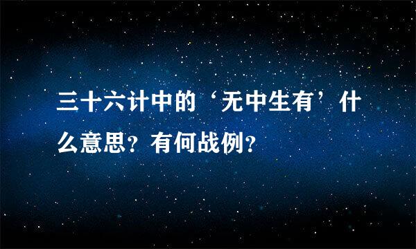 三十六计中的‘无中生有’什么意思？有何战例？