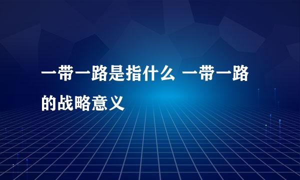 一带一路是指什么 一带一路的战略意义