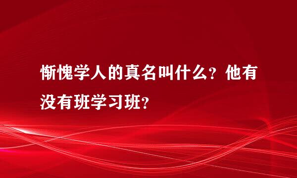 惭愧学人的真名叫什么？他有没有班学习班？