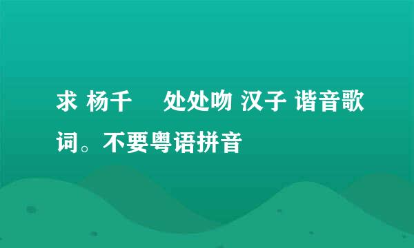 求 杨千嬅 处处吻 汉子 谐音歌词。不要粤语拼音