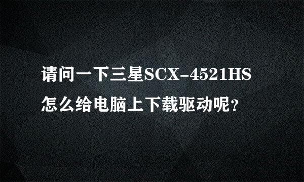 请问一下三星SCX-4521HS怎么给电脑上下载驱动呢？