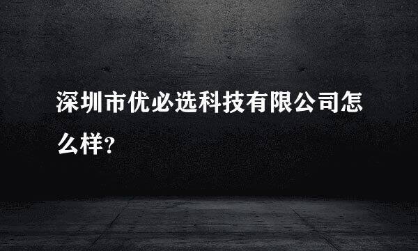 深圳市优必选科技有限公司怎么样？