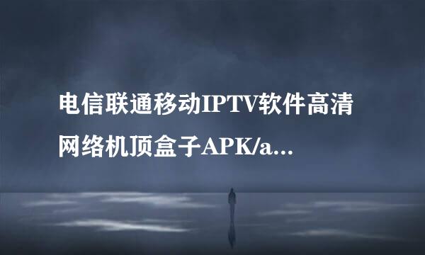 电信联通移动IPTV软件高清网络机顶盒子APK/app电视直播软件