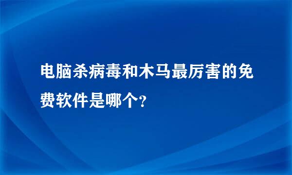 电脑杀病毒和木马最厉害的免费软件是哪个？