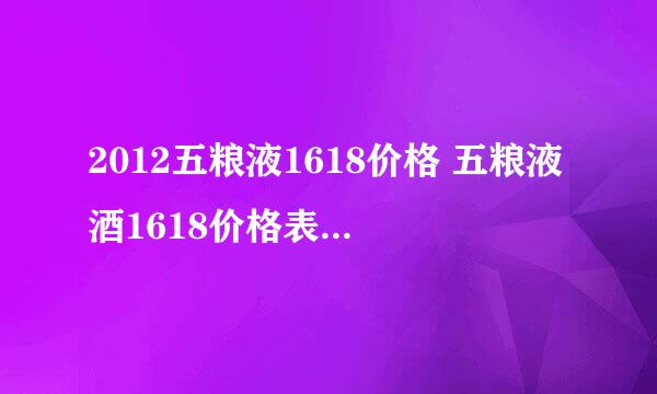 2012五粮液1618价格 五粮液酒1618价格表*（+）*