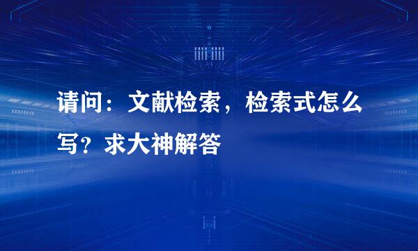 请问：文献检索，检索式怎么写？求大神解答