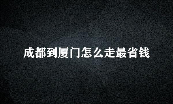 成都到厦门怎么走最省钱