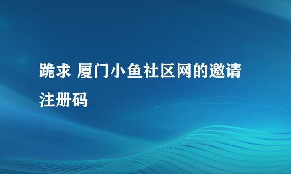 跪求 厦门小鱼社区网的邀请注册码