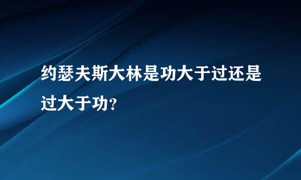 约瑟夫斯大林是功大于过还是过大于功？