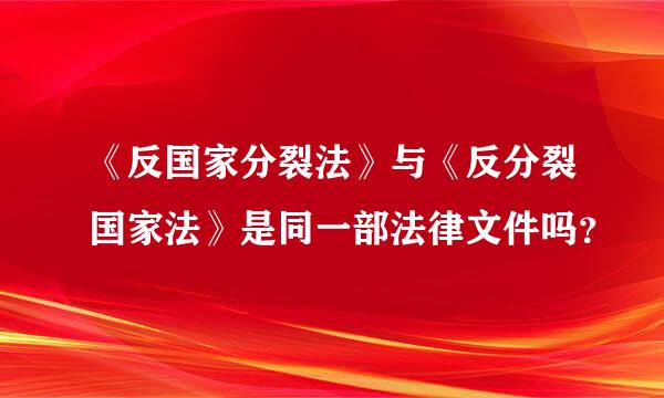 《反国家分裂法》与《反分裂国家法》是同一部法律文件吗？