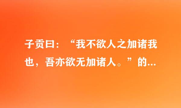 子贡曰：“我不欲人之加诸我也，吾亦欲无加诸人。”的意思是?简单回答(1~5句)