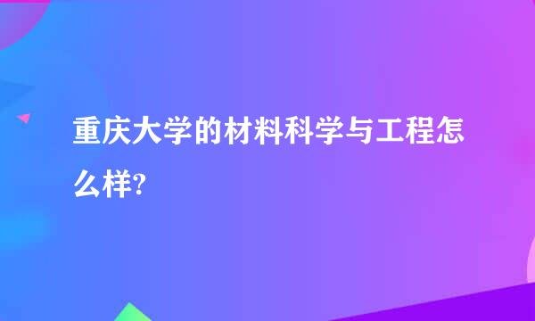 重庆大学的材料科学与工程怎么样?