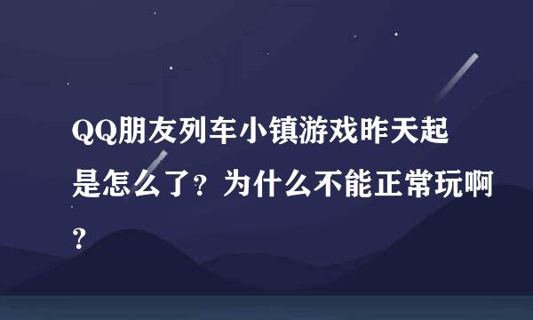 QQ朋友列车小镇游戏昨天起是怎么了？为什么不能正常玩啊？