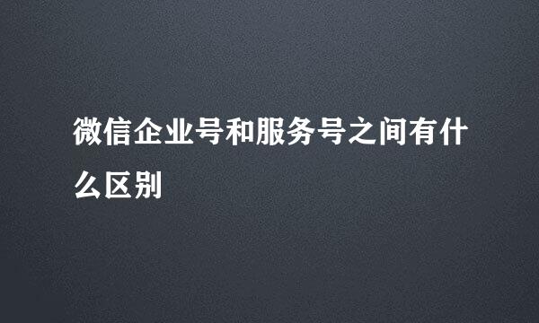 微信企业号和服务号之间有什么区别