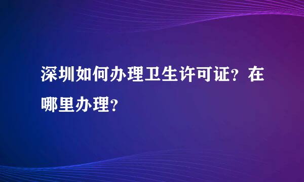 深圳如何办理卫生许可证？在哪里办理？