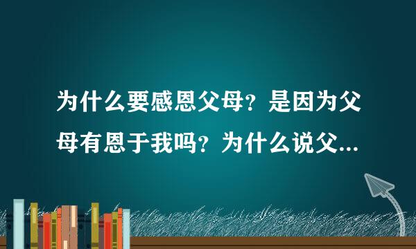 为什么要感恩父母？是因为父母有恩于我吗？为什么说父母有恩于我？难道父母生我下来就是对我有恩吗？父母