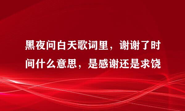 黑夜问白天歌词里，谢谢了时间什么意思，是感谢还是求饶