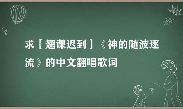 求【翘课迟到】《神的随波逐流》的中文翻唱歌词