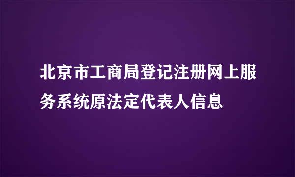 北京市工商局登记注册网上服务系统原法定代表人信息