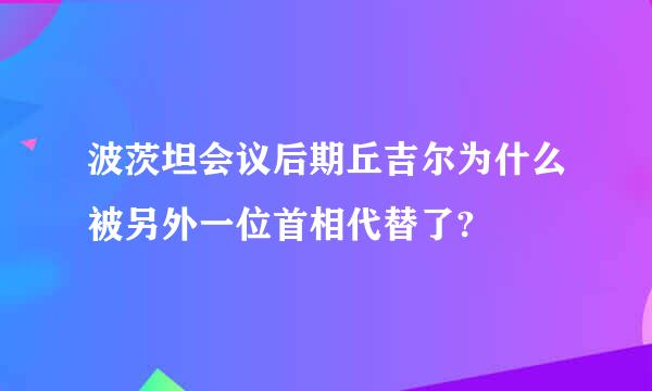 波茨坦会议后期丘吉尔为什么被另外一位首相代替了?