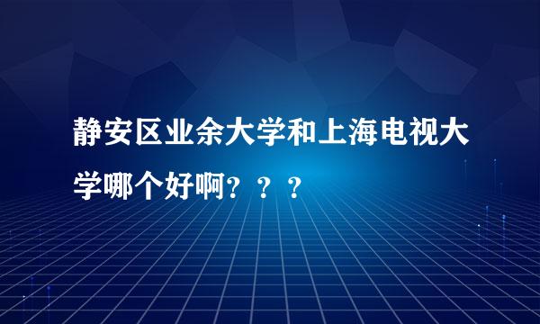 静安区业余大学和上海电视大学哪个好啊？？？