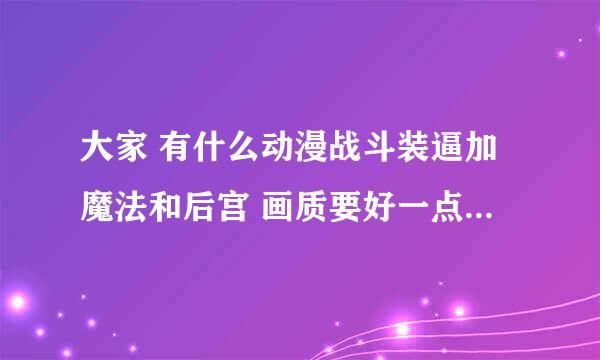 大家 有什么动漫战斗装逼加魔法和后宫 画质要好一点 年代不要太久远 男主角不要太废柴 拜托大家 。