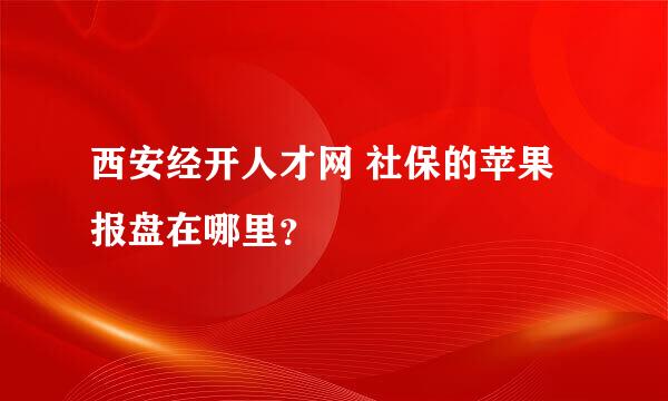 西安经开人才网 社保的苹果报盘在哪里？