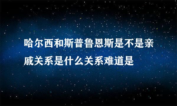 哈尔西和斯普鲁恩斯是不是亲戚关系是什么关系难道是