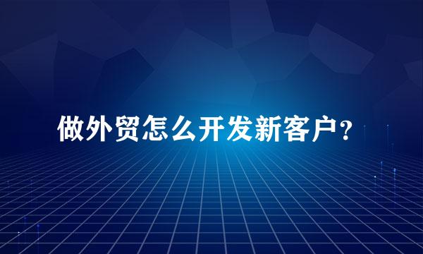 做外贸怎么开发新客户？