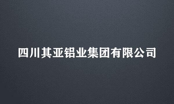 四川其亚铝业集团有限公司