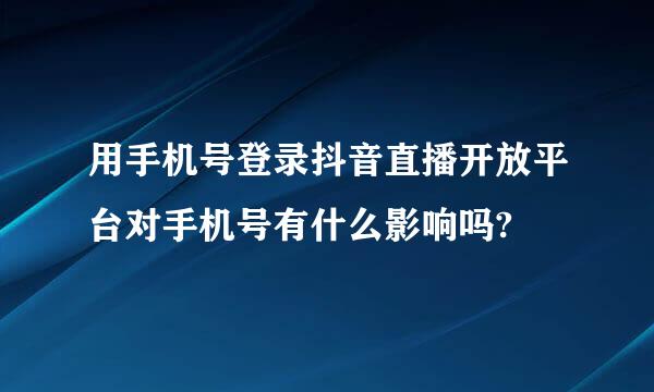 用手机号登录抖音直播开放平台对手机号有什么影响吗?