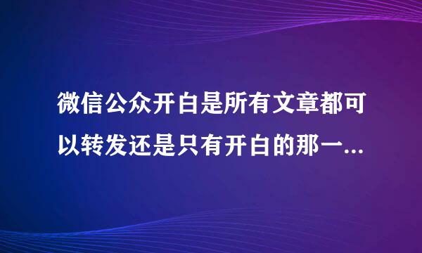 微信公众开白是所有文章都可以转发还是只有开白的那一篇可以转？