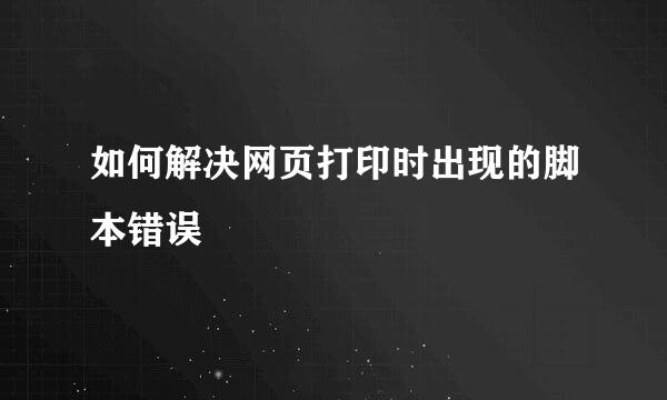 如何解决网页打印时出现的脚本错误